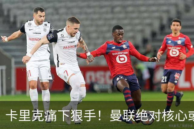 卡里克痛下狠手！曼联绝对核心或被拿下！红魔奇兵静待救主