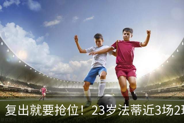 复出就要抢位！23岁法蒂近3场2球，20岁队友本季已轰8球